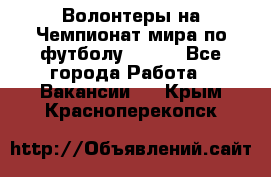 Волонтеры на Чемпионат мира по футболу 2018. - Все города Работа » Вакансии   . Крым,Красноперекопск